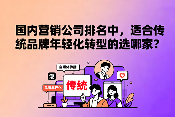 國內(nèi)營銷公司排名中，適合傳統(tǒng)品牌年輕化轉(zhuǎn)型的選哪家？