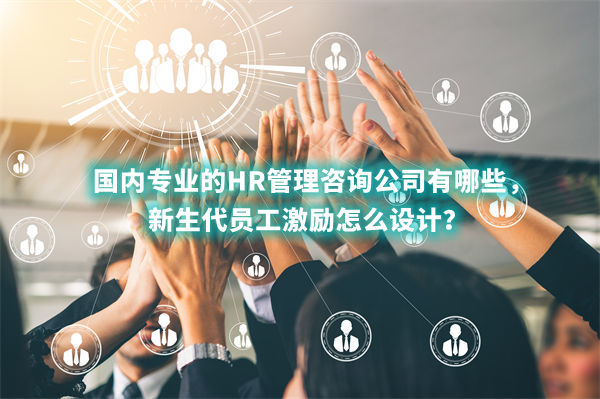 國內(nèi)專業(yè)的HR管理咨詢公司有哪些，新生代員工激勵(lì)怎么設(shè)計(jì)？