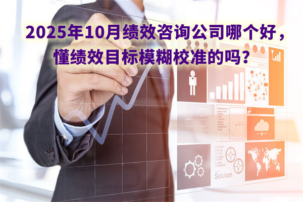 2025年10月績效咨詢公司哪個好，懂績效目標模糊校準的嗎？