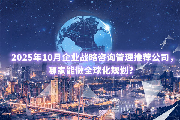 2025年10月企業(yè)戰(zhàn)略咨詢管理推薦公司，哪家能做全球化規(guī)劃？